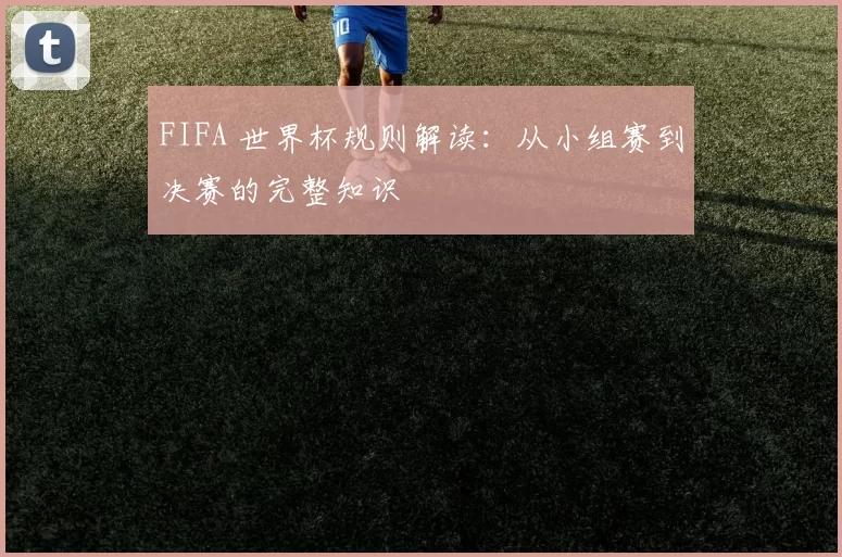 FIFA 世界杯规则解读:从小组赛到决赛的完整知识