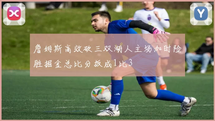 詹姆斯高效砍三双湖人主场加时险胜掘金总比分扳成1比3