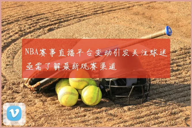 NBA赛事直播平台变动引发关注球迷亟需了解最新观赛渠道