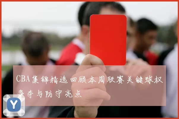 CBA集锦精选回顾本周联赛关键球权争夺与防守亮点