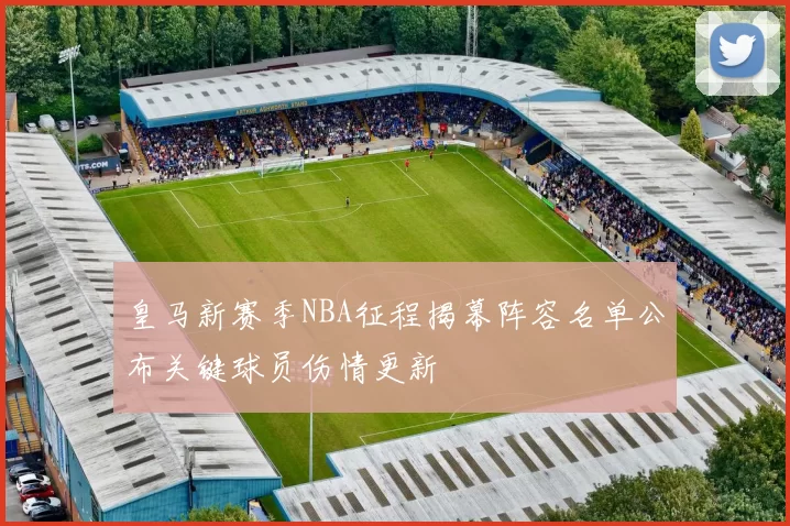 皇马新赛季NBA征程揭幕阵容名单公布关键球员伤情更新