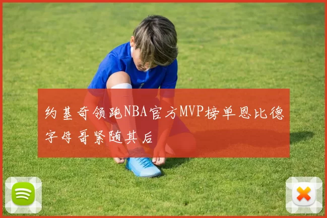约基奇领跑NBA官方MVP榜单恩比德字母哥紧随其后