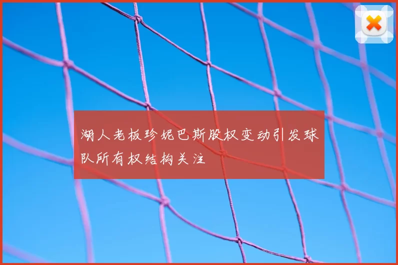 湖人老板珍妮巴斯股权变动引发球队所有权结构关注