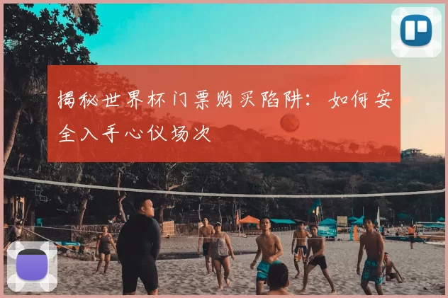 揭秘世界杯门票购买陷阱：如何安全入手心仪场次
