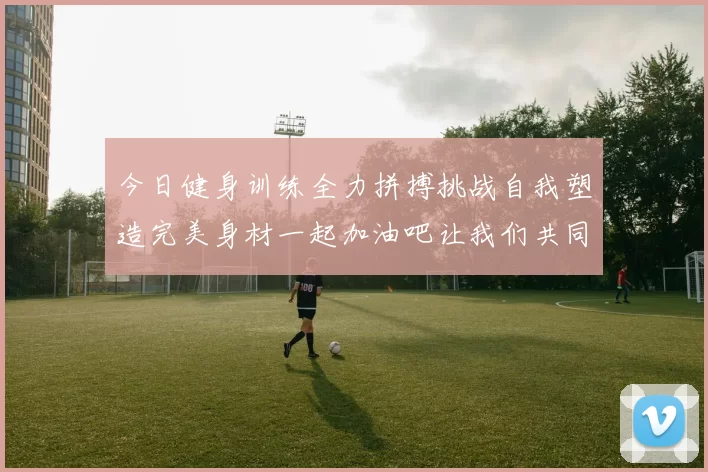 今日健身训练全力拼搏挑战自我塑造完美身材一起加油吧让我们共同进步