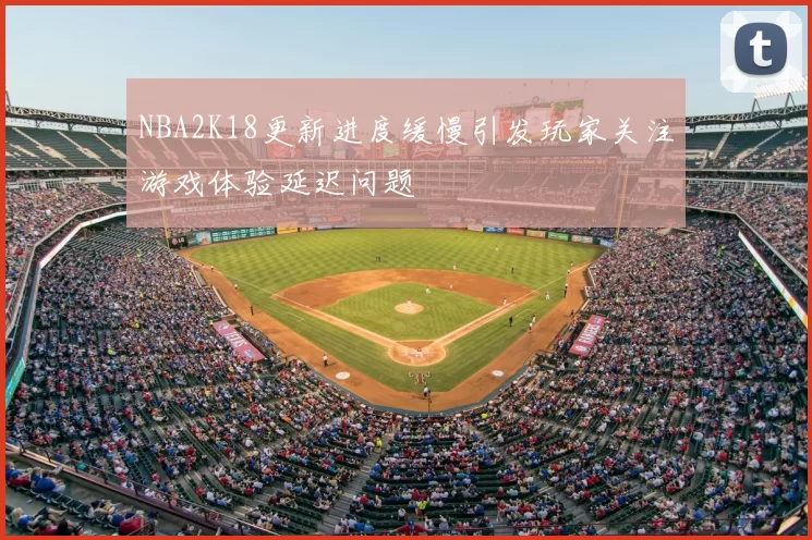 NBA2K18更新进度缓慢引发玩家关注游戏体验延迟问题