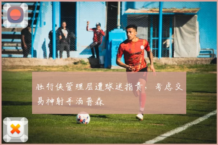 独行侠管理层遭球迷指责，考虑交易神射手汤普森