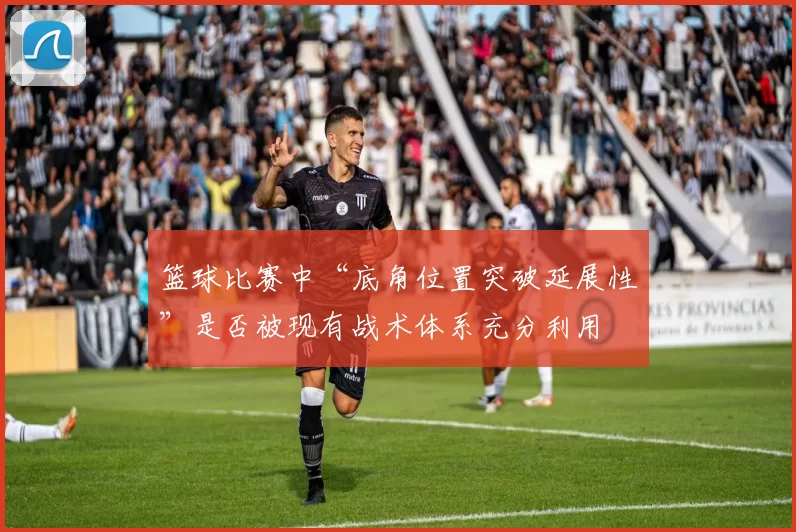 篮球比赛中“底角位置突破延展性”是否被现有战术体系充分利用