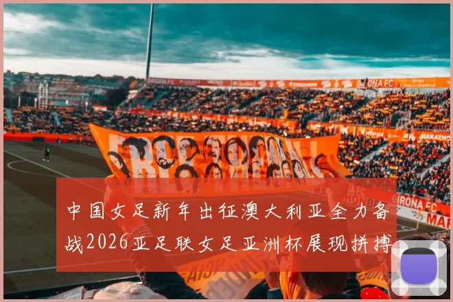 中国女足新年出征澳大利亚全力备战2026亚足联女足亚洲杯展现拼搏精神