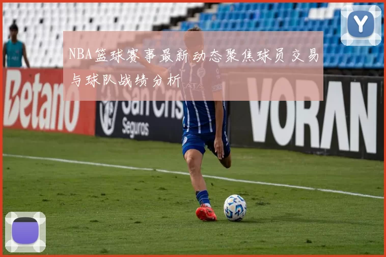 NBA篮球赛事最新动态聚焦球员交易与球队战绩分析
