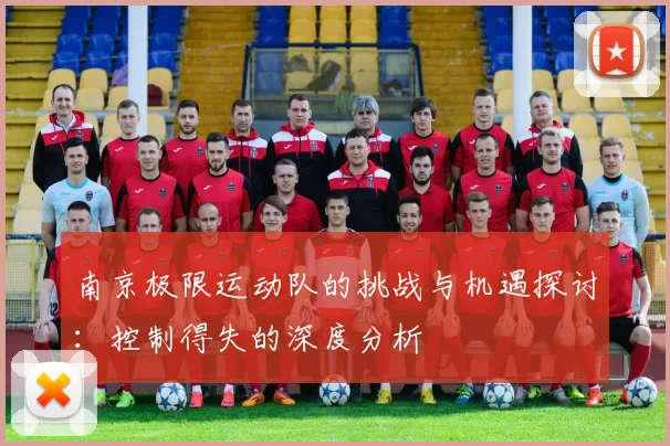 南京极限运动队的挑战与机遇探讨:控制得失的深度分析
