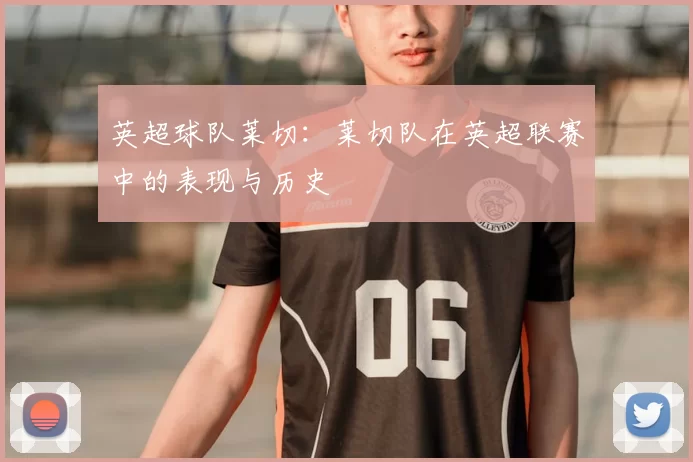 英超球队莱切：莱切队在英超联赛中的表现与历史