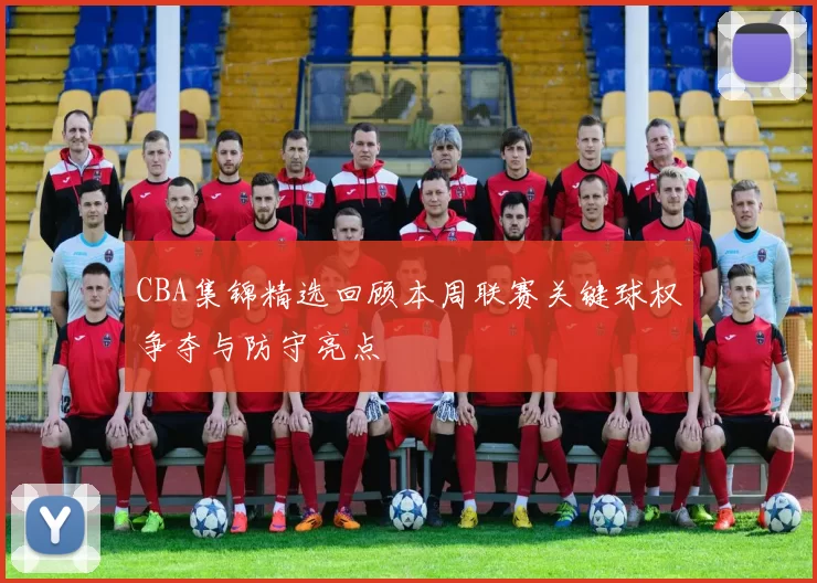 CBA集锦精选回顾本周联赛关键球权争夺与防守亮点