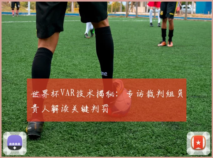 世界杯VAR技术揭秘:专访裁判组负责人解读关键判罚