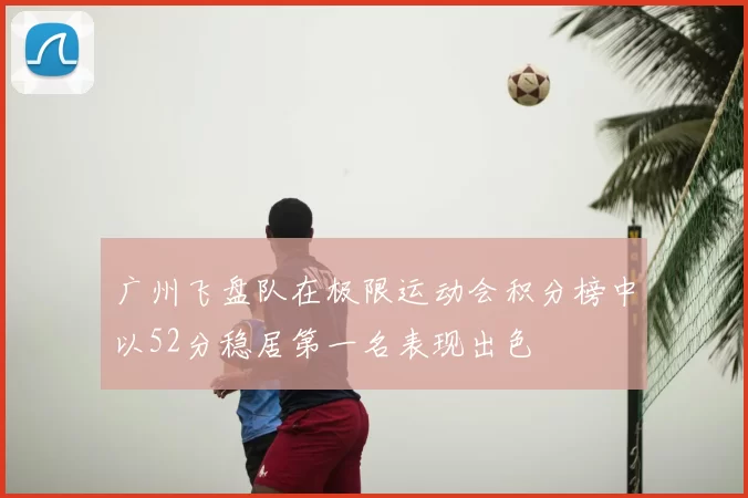 广州飞盘队在极限运动会积分榜中以52分稳居第一名表现出色