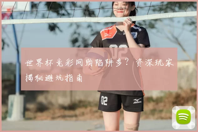 世界杯竞彩网购陷阱多？资深玩家揭秘避坑指南
