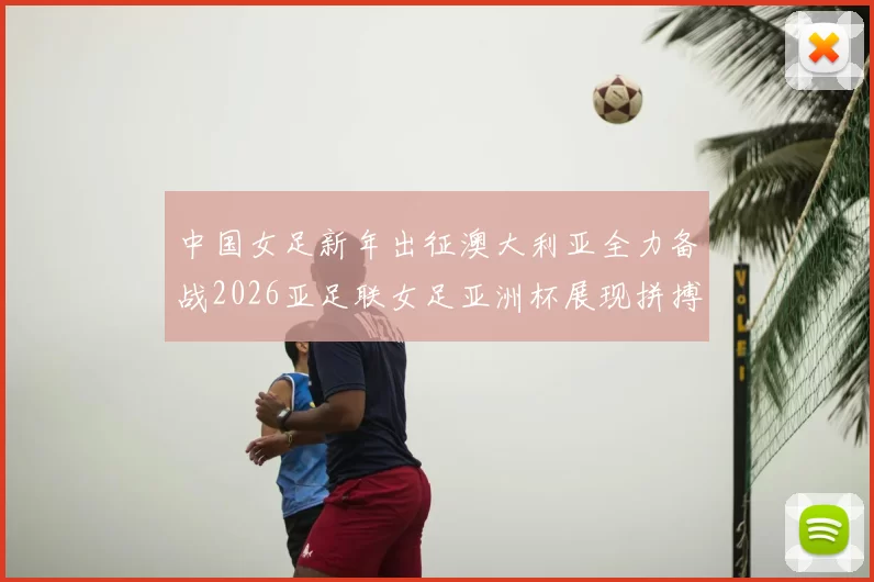中国女足新年出征澳大利亚全力备战2026亚足联女足亚洲杯展现拼搏精神