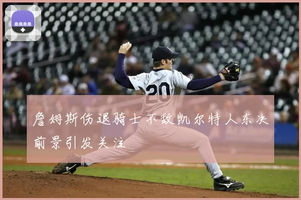 詹姆斯伤退骑士不敌凯尔特人东决前景引发关注