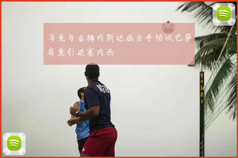 马竞与吉梅内斯达成分手协议巴萨有意引进塞内西
