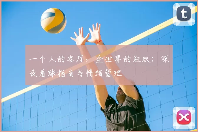 一个人的客厅,全世界的狂欢:深夜看球指南与情绪管理