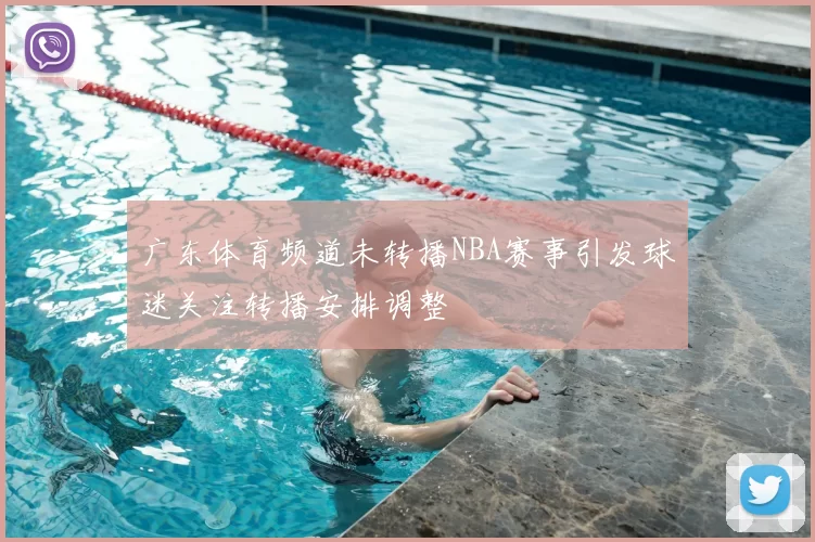 广东体育频道未转播NBA赛事引发球迷关注转播安排调整