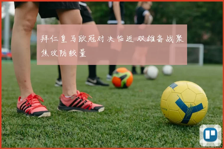 拜仁皇马欧冠对决临近 双雄备战聚焦攻防较量