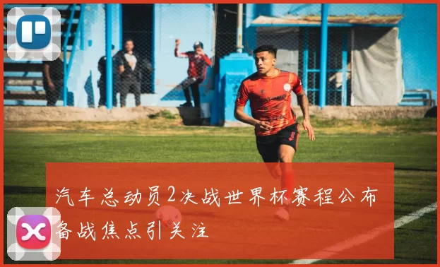 汽车总动员2决战世界杯赛程公布 备战焦点引关注