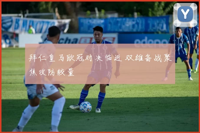 拜仁皇马欧冠对决临近 双雄备战聚焦攻防较量