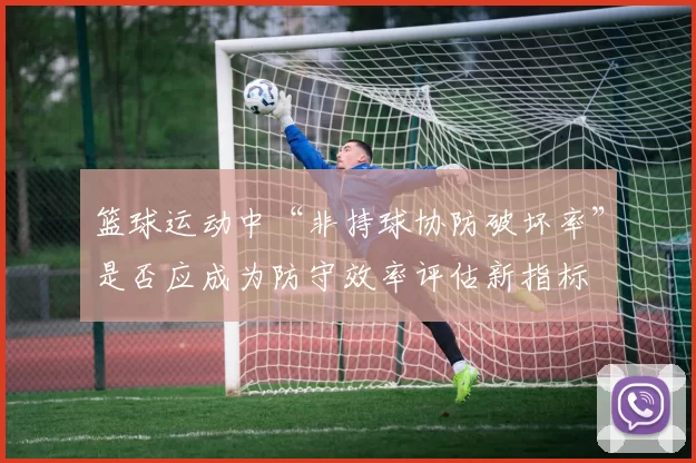 篮球运动中“非持球协防破坏率”是否应成为防守效率评估新指标