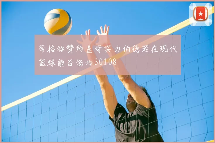 蒂格称赞约基奇实力伯德若在现代篮球能否场均30108