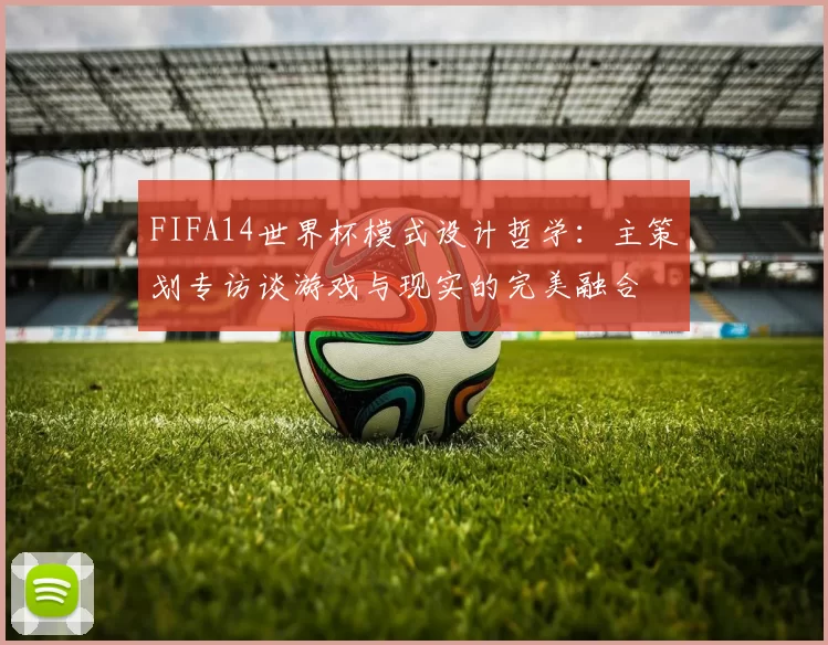FIFA14世界杯模式设计哲学:主策划专访谈游戏与现实的完美融合