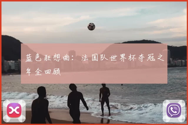 蓝色狂想曲：法国队世界杯夺冠之年全回顾