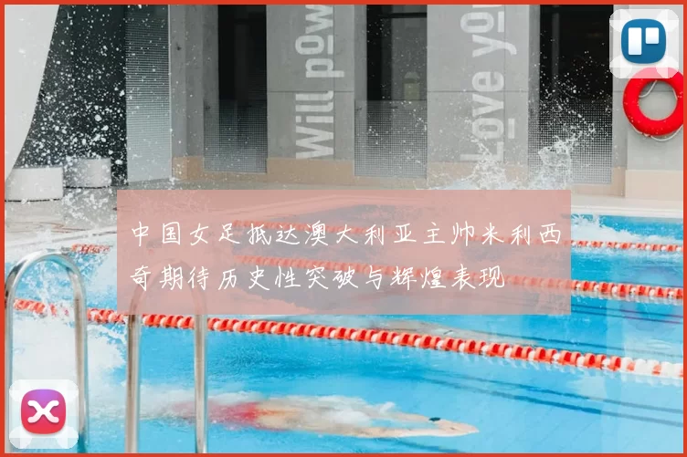 中国女足抵达澳大利亚主帅米利西奇期待历史性突破与辉煌表现