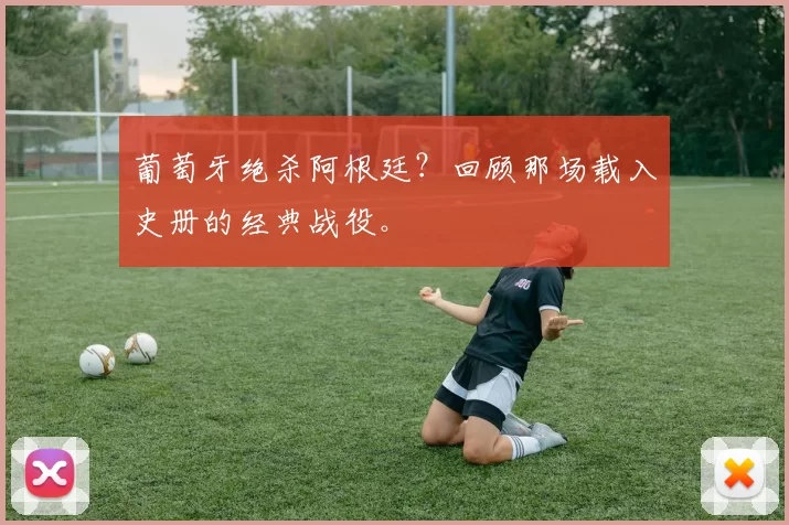 葡萄牙绝杀阿根廷?回顾那场载入史册的经典战役。