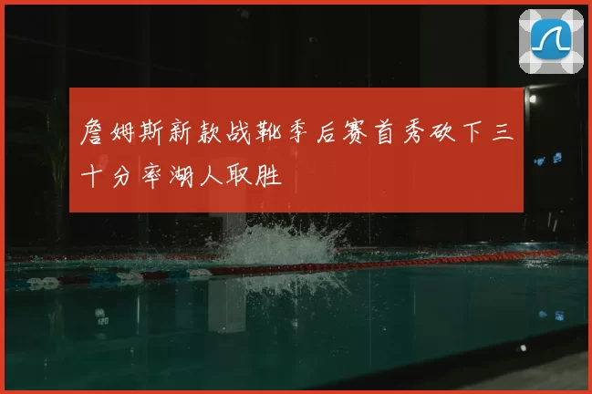 詹姆斯新款战靴季后赛首秀砍下三十分率湖人取胜