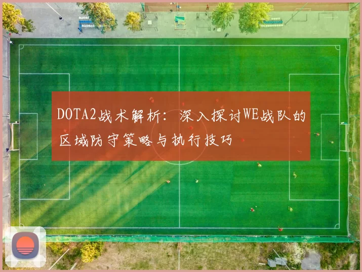 DOTA2战术解析：深入探讨WE战队的区域防守策略与执行技巧
