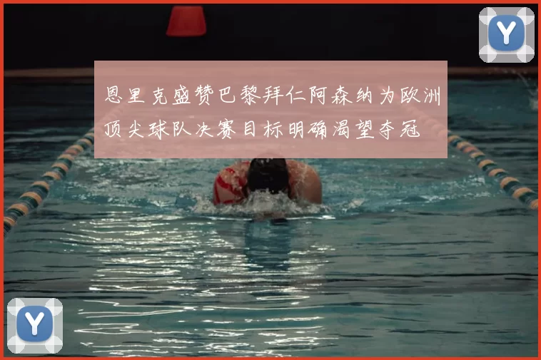 恩里克盛赞巴黎拜仁阿森纳为欧洲顶尖球队决赛目标明确渴望夺冠