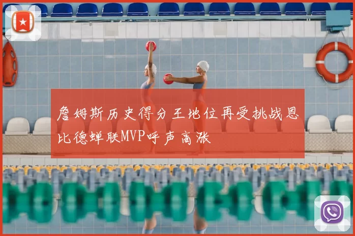 詹姆斯历史得分王地位再受挑战恩比德蝉联MVP呼声高涨