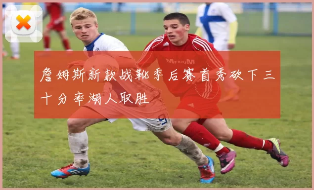 詹姆斯新款战靴季后赛首秀砍下三十分率湖人取胜