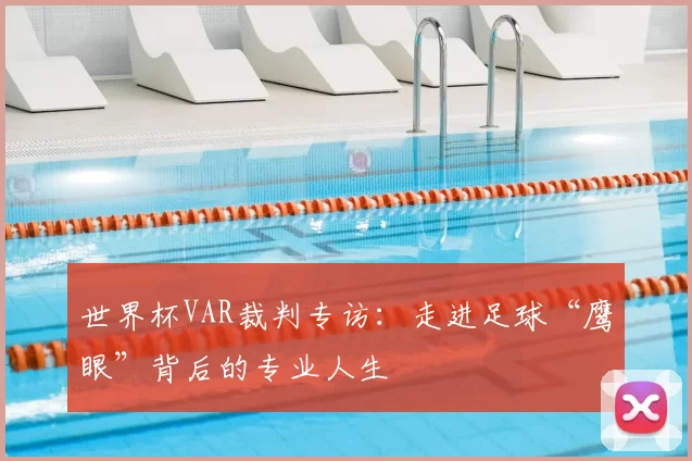 世界杯VAR裁判专访:走进足球“鹰眼”背后的专业人生