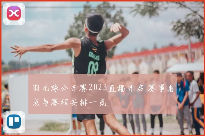 羽毛球公开赛2023直播开启 赛事看点与赛程安排一览