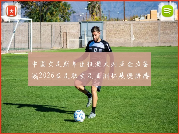 中国女足新年出征澳大利亚全力备战2026亚足联女足亚洲杯展现拼搏精神