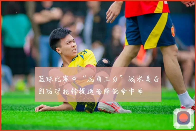 篮球比赛中“底角三分”战术是否因防守轮转提速而降低命中率