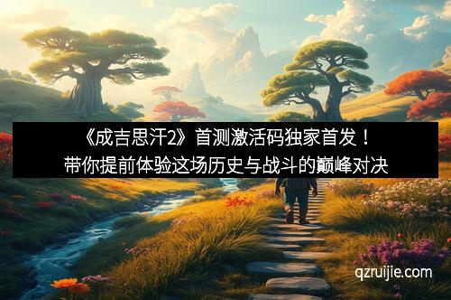 《成吉思汗2》首测激活码独家首发!带你提前体验这场历史与战斗的巅峰对决 《成吉思汗2》首测激活码独家首发!带你提前体验这场历史与战斗的巅峰对决